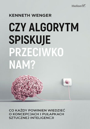 Czy algorytm spiskuje przeciwko nam? Co każdy powinien wiedzieć o koncepcjach i pułapkach sztucznej inteligencji