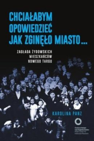 Chciałabym opowiedzieć jak zginęło miasto... Zagłada żydowskich mieszkańców Nowego Targu