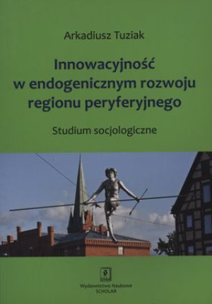 Innowacyjność w endogenicznym rozwoju regionu peryferyjnego Studium socjologiczne