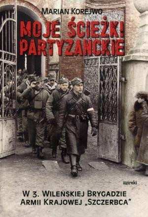 Moje ścieżki partyzanckie W 3. Wileńskiej Brygadzie Armii Krajowej "Szczerbca"
