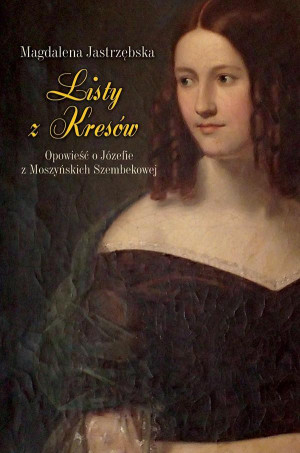 Listy z Kresów Opowieść o Józefie z Moszyńskich Szembekowej
