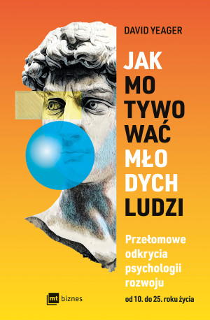 Jak motywować młodych ludzi. Przełomowe odkrycia psychologii rozwoju od 10 do 25 roku życia