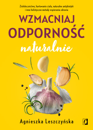 Wzmacniaj odporność naturalnie Ziołolecznictwo, hartowanie ciała, naturalne antybiotyki i inne holistyczne metody wspierania zdrowi