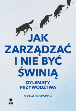 Jak zarządzać i nie być świnią. Dylematy przywództwa