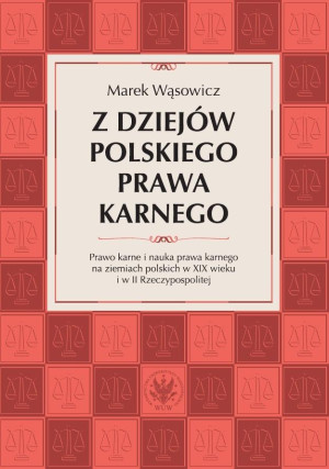 Z dziejów polskiego prawa karnego. Prawo karne i nauka prawa karnego na ziemiach polskich w XIX wieku i w II Rzeczypospolitej