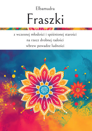 Fraszki z wczesnej młodości i spóźnionej starości na rzecz drobnej radości wbrew powadze ludności