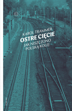 Ostre cięcie. Jak niszczono polską kolej wyd. 2
