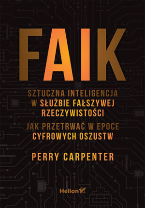 FAIK. Sztuczna inteligencja w służbie fałszywej rzeczywistości. Jak przetrwać w epoce cyfrowych oszustw