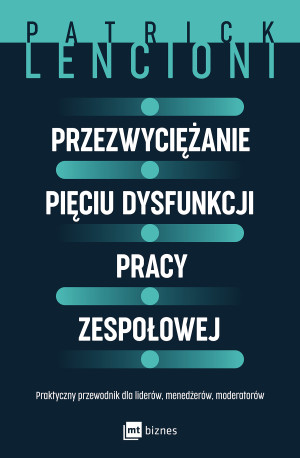 Przezwyciężanie pięciu dysfunkcji pracy zespołowej. Praktyczny przewodnik dla liderów, menedżerów, moderatorów