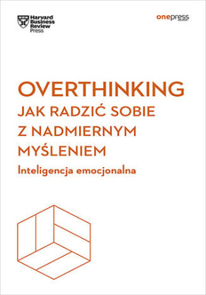 Overthinking. Jak radzić sobie z nadmiernym myśleniem. Inteligencja emocjonalna. Harvard Business Review