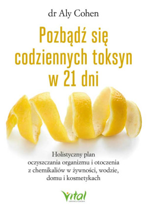 Pozbądź się codziennych toksyn w 21 dni.  Holistyczny plan oczyszczania organizmu i otoczenia z chemikaliów w żywności, wodzie, domu i kosmetykach