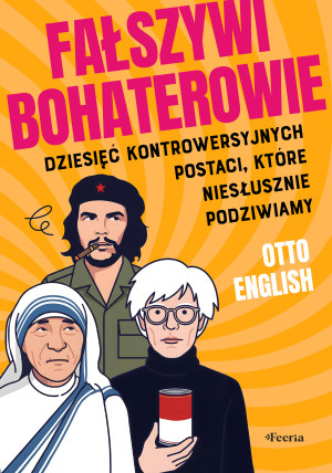 Fałszywi bohaterowie. Dziesięć kontrowersyjnych postaci, które niesłusznie podziwiamy