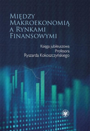 Między makroekonomią a rynkami finansowymi. Księga jubileuszowa Profesora Ryszarda Kokoszczyńskiego