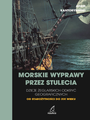 Morskie wyprawy przez stulecia. Dzieje żeglarskich odkryć geograficznych od starożytności do XVI wieku