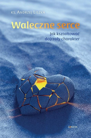 Waleczne serce. Jak kształtować dojrzały charakter