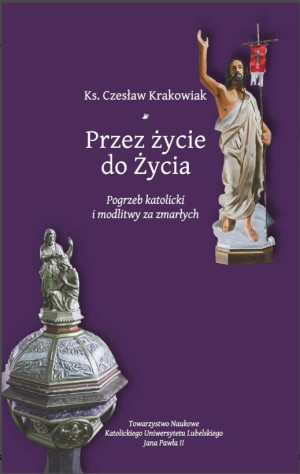 Przez życie do życia. Pogrzeb katolicki i modlitwy za zmarłych. Krakowiak Czesław