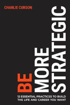 Be More Strategic. 12 essential practices to build the life and career you want