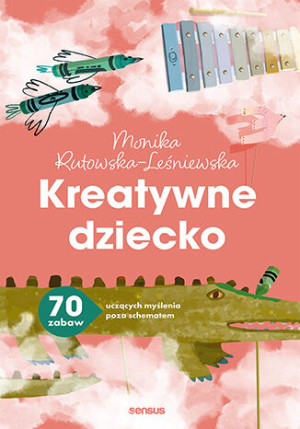 Kreatywne dziecko. 70 zabaw uczących myślenia poza schematem