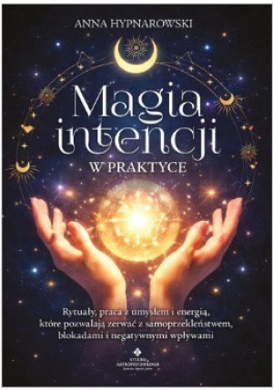 Magia intencji w praktyce. Rytuały, praca z umysłem i energią, które pozwalają zerwać z samoprzekleństwem, blokadami i negatywnymi wpływami