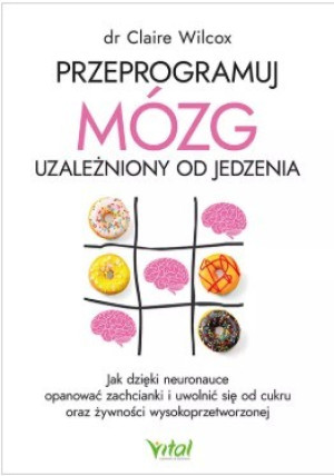 Przeprogramuj mózg uzależniony od jedzenia. Jak dzięki neuronauce opanować zachcianki i uwolnić się od cukru oraz żywności wysokoprzetworzonej