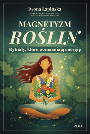 Magnetyzm roślin. Rytuały, które wzmacniają energię