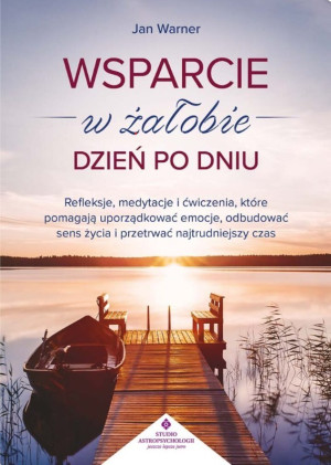 Wsparcie w żałobie dzień po dniu. Refleksje, medytacje i ćwiczenia, które pomagają uporządkować emocje, odbudować sens życia i przetrwać najtrudniejszy czas