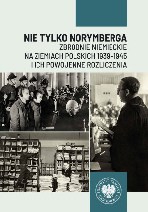 Nie tylko Norymberga... Zbrodnie niemieckie na ziemiach polskich 1939-1945 i ich powojenne rozliczenia