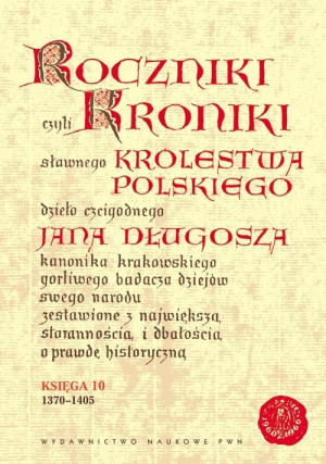 Roczniki czyli Kroniki sławnego Królestwa Polskiego Księga 10 dzieło czcigodnego Jana Długosza. 1370-1405