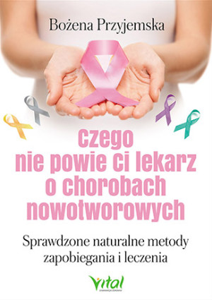 Czego nie powie Ci lekarz o chorobach nowotworowych Sprawdzone naturalne metody zapobiegania i leczenia
