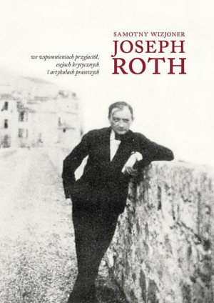 Samotny wizjoner Joseph Roth we wspomnieniach przyjaciół, esejach krytycznych i artykułach prasowych