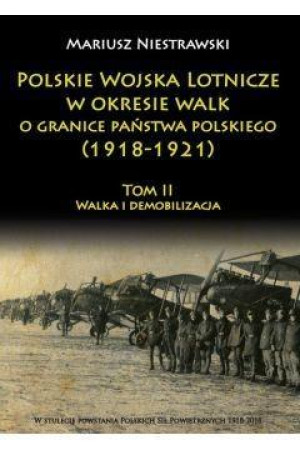 Polskie Wojska Lotnicze w okresie walk o granice państwa polskiego (1918-1921) Tom 2 Walka i demobilizacja
