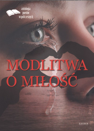 Modlitwa o miłość Edycja pierwsza Antologia poetów współczesnych