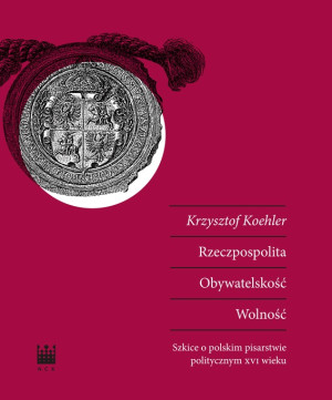 Rzeczpospolita Obywatelskość Wolność Szkice o polskim pisarstwie politycznym XVI wieku