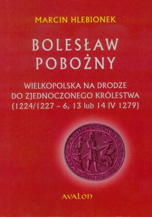 Bolesław Pobożny Wielkopolska na drodze do zjednoczonego królestwa (1224/1227-6, 13 lub 14 IV 1279)