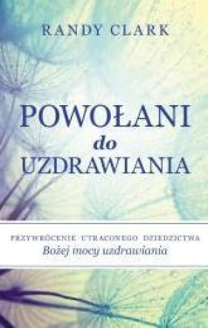Powołani do uzdrawiania Przywrócenie utraconego dziedzictwa Bożej mocy uzdrawiania