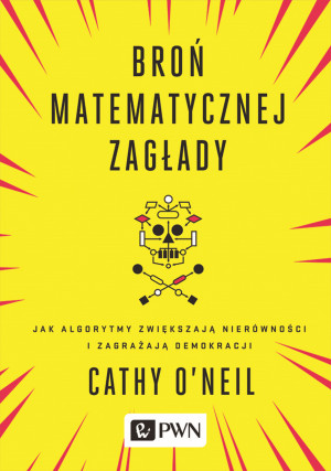 Broń matematycznej zagłady Jak algorytmy zwiększają nierówności i zagrażają demokracji