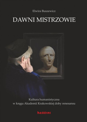 Dawni mistrzowie Kultura humanistyczna w kręgu Akademii Krakowskiej doby renesansu