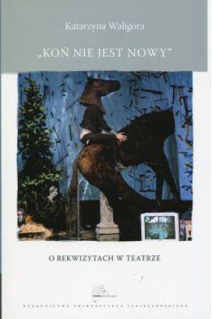 Koń nie jest nowy O rekwizytach w teatrze