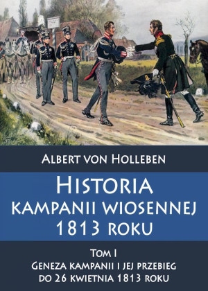 Historia kampanii wiosennej 1813 roku Tom I Geneza kampanii i jej przebieg do 26 kwietnia 1813 roku