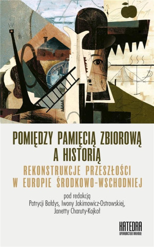Pomiędzy pamięcią zbiorową a historią Rekonstrukcje przeszłości w Europie Środkowo-Wschodniej