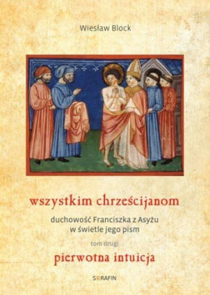 Wszystkim chrześcijanom Duchowość Franciszka z Asyżu w świetle jego pism Tom 2 Pierwotna intuicja