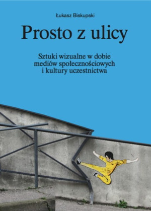 Prosto z ulicy Sztuki wizualne w dobie mediów społecznościowych i kultury uczestnictwa