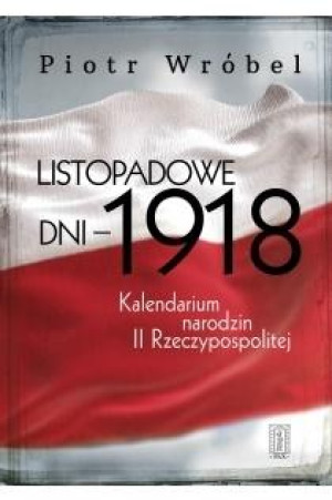 Listopadowe dni - 1918 Kalendarium narodzin II Rzeczypospolitej