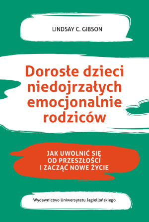 Dorosłe dzieci niedojrzałych emocjonalnie rodziców Jak uwolnić się od przeszłości i zacząć nowe życie