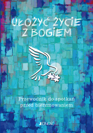 Ułożyć życie z Bogiem Przewodnik do spotkań przed bierzmowaniem