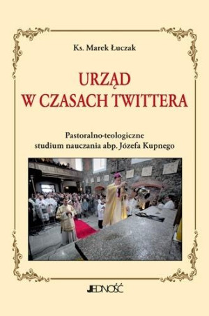 Urząd w czasach Twittera Pastoralno-teologiczne studium nauczania abp. Józefa Kupnego