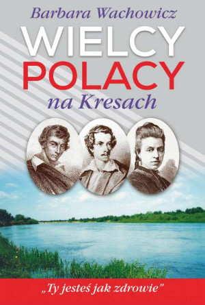 Wielcy Polacy na Kresach  Z Mickiewiczem nad Wilią, Niemnem i Świtezią. Ze Słowackim w Krzemieńcu. Z Orzeszkową nad Niemnem