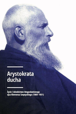 Arystokrata ducha Życie i dziedzictwo błogosławionego ojca Klemensa Szeptyckiego (1869-1951).