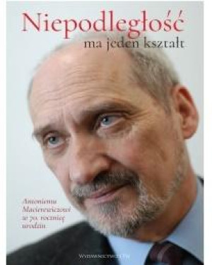 Niepodległość ma jeden kształt Księga dedykowana Antoniemu Macierewiczowi w 70. rocznicę urodzin