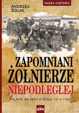 Zapomniani żołnierze Niepodległej Polskie wojsko w Rosji 1914-1920